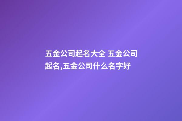五金公司起名大全 五金公司起名,五金公司什么名字好-第1張-公司起名-玄機派